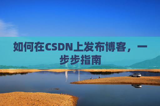 如何在CSDN上发布博客，一步步指南